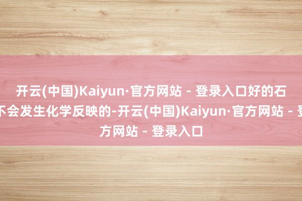 开云(中国)Kaiyun·官方网站 - 登录入口好的石英石是不会发生化学反映的-开云(中国)Kaiyun·官方网站 - 登录入口