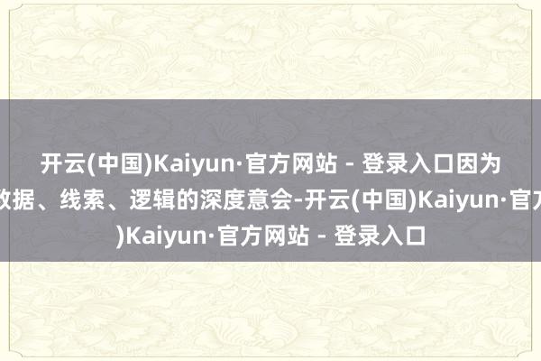 开云(中国)Kaiyun·官方网站 - 登录入口因为这齐全合乎我对数据、线索、逻辑的深度意会-开云(中国)Kaiyun·官方网站 - 登录入口