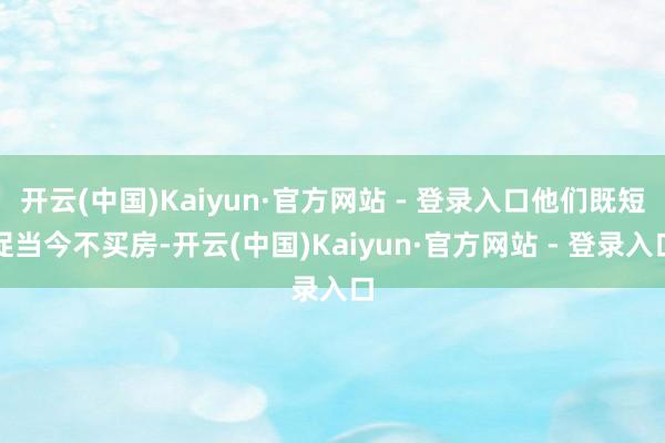 开云(中国)Kaiyun·官方网站 - 登录入口他们既短促当今不买房-开云(中国)Kaiyun·官方网站 - 登录入口