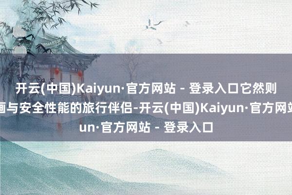 开云(中国)Kaiyun·官方网站 - 登录入口它然则兼具前锋筹画与安全性能的旅行伴侣-开云(中国)Kaiyun·官方网站 - 登录入口