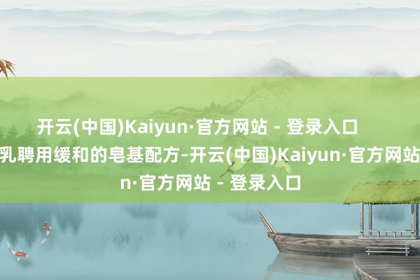 开云(中国)Kaiyun·官方网站 - 登录入口        这款洁面乳聘用缓和的皂基配方-开云(中国)Kaiyun·官方网站 - 登录入口