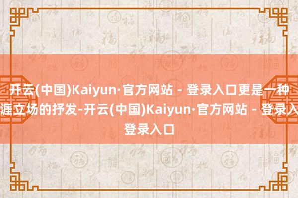 开云(中国)Kaiyun·官方网站 - 登录入口更是一种生涯立场的抒发-开云(中国)Kaiyun·官方网站 - 登录入口