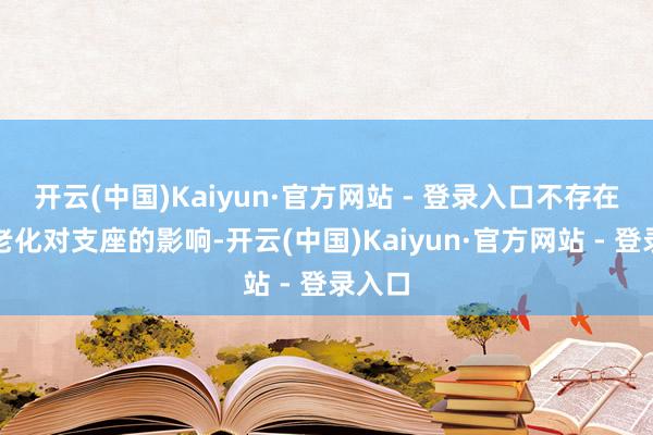开云(中国)Kaiyun·官方网站 - 登录入口不存在橡胶老化对支座的影响-开云(中国)Kaiyun·官方网站 - 登录入口