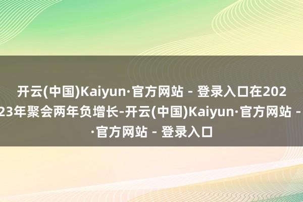 开云(中国)Kaiyun·官方网站 - 登录入口在2022年和2023年聚会两年负增长-开云(中国)Kaiyun·官方网站 - 登录入口