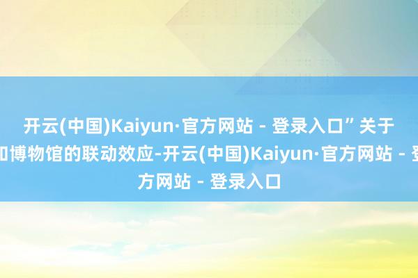 开云(中国)Kaiyun·官方网站 - 登录入口”关于饮品店和博物馆的联动效应-开云(中国)Kaiyun·官方网站 - 登录入口