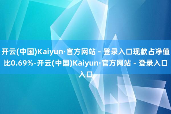 开云(中国)Kaiyun·官方网站 - 登录入口现款占净值比0.69%-开云(中国)Kaiyun·官方网站 - 登录入口