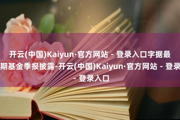 开云(中国)Kaiyun·官方网站 - 登录入口字据最新一期基金季报披露-开云(中国)Kaiyun·官方网站 - 登录入口
