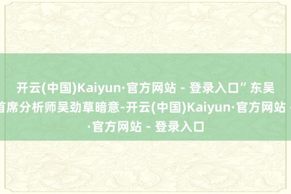 开云(中国)Kaiyun·官方网站 - 登录入口”东吴证券商社首席分析师吴劲草暗意-开云(中国)Kaiyun·官方网站 - 登录入口