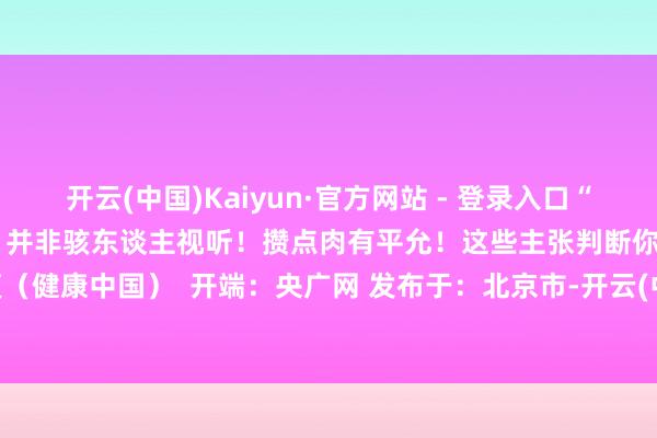 开云(中国)Kaiyun·官方网站 - 登录入口“瘦东谈主更扛不住不测急症”并非骇东谈主视听！攒点肉有平允！这些主张判断你是否过瘦（健康中国）  开端：央广网 发布于：北京市-开云(中国)Kaiyun·官方网站 - 登录入口