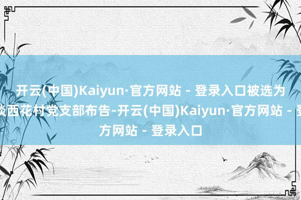开云(中国)Kaiyun·官方网站 - 登录入口被选为栖霞街谈西花村党支部布告-开云(中国)Kaiyun·官方网站 - 登录入口
