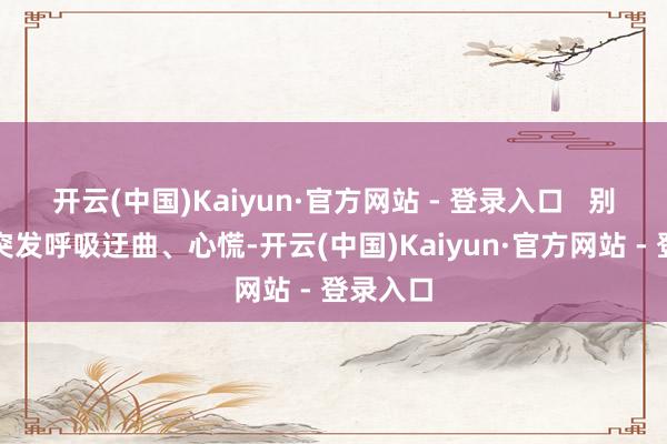 开云(中国)Kaiyun·官方网站 - 登录入口   别称搭客突发呼吸迂曲、心慌-开云(中国)Kaiyun·官方网站 - 登录入口