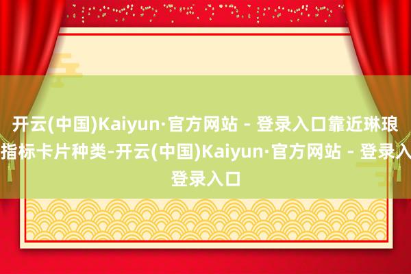 开云(中国)Kaiyun·官方网站 - 登录入口靠近琳琅满指标卡片种类-开云(中国)Kaiyun·官方网站 - 登录入口