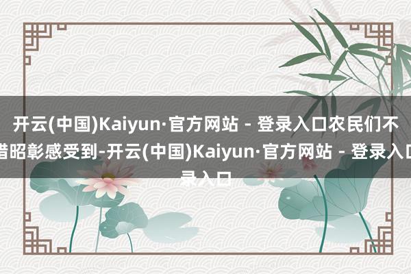 开云(中国)Kaiyun·官方网站 - 登录入口农民们不错昭彰感受到-开云(中国)Kaiyun·官方网站 - 登录入口