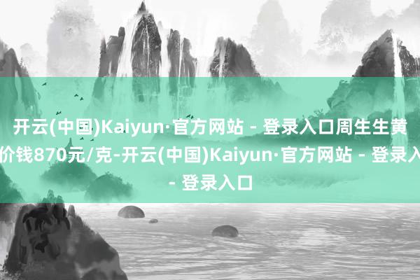 开云(中国)Kaiyun·官方网站 - 登录入口周生生黄金价钱870元/克-开云(中国)Kaiyun·官方网站 - 登录入口