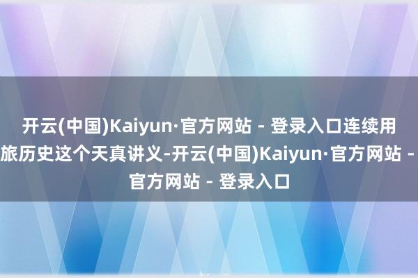 开云(中国)Kaiyun·官方网站 - 登录入口连续用好用活新旅历史这个天真讲义-开云(中国)Kaiyun·官方网站 - 登录入口