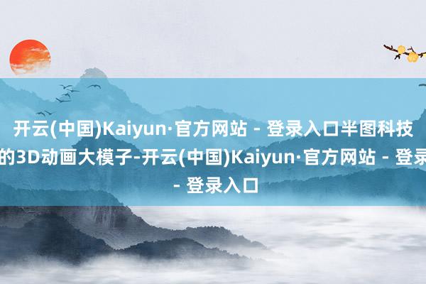 开云(中国)Kaiyun·官方网站 - 登录入口半图科技自研的3D动画大模子-开云(中国)Kaiyun·官方网站 - 登录入口