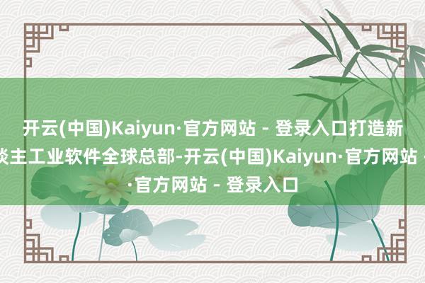 开云(中国)Kaiyun·官方网站 - 登录入口打造新松机器东谈主工业软件全球总部-开云(中国)Kaiyun·官方网站 - 登录入口