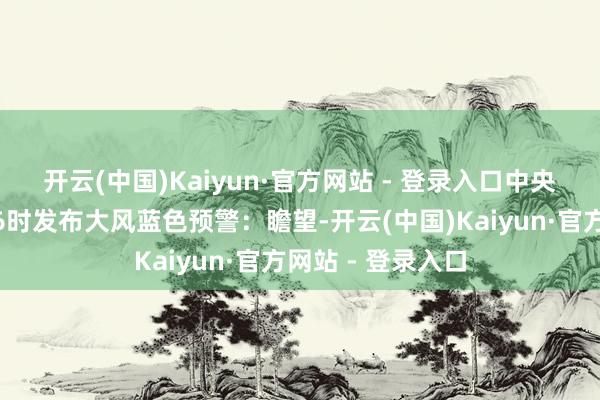 开云(中国)Kaiyun·官方网站 - 登录入口　　中央口头台3月12日6时发布大风蓝色预警：瞻望-开云(中国)Kaiyun·官方网站 - 登录入口