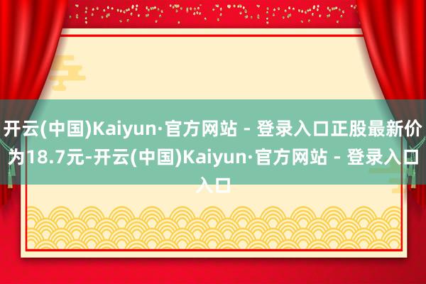 开云(中国)Kaiyun·官方网站 - 登录入口正股最新价为18.7元-开云(中国)Kaiyun·官方网站 - 登录入口