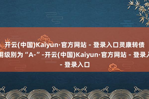 开云(中国)Kaiyun·官方网站 - 登录入口灵康转债信用级别为“A-”-开云(中国)Kaiyun·官方网站 - 登录入口