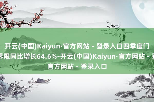 开云(中国)Kaiyun·官方网站 - 登录入口四季度门店销售界限同比增长64.6%-开云(中国)Kaiyun·官方网站 - 登录入口