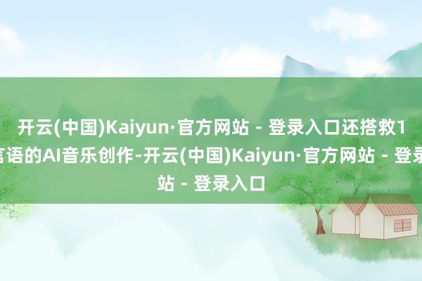 开云(中国)Kaiyun·官方网站 - 登录入口还搭救10种言语的AI音乐创作-开云(中国)Kaiyun·官方网站 - 登录入口