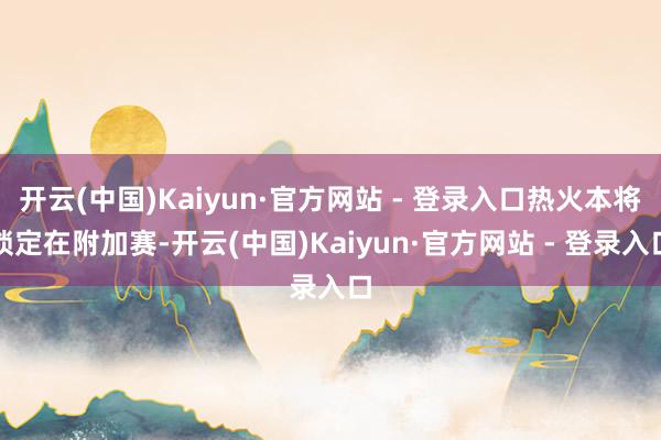 开云(中国)Kaiyun·官方网站 - 登录入口热火本将锁定在附加赛-开云(中国)Kaiyun·官方网站 - 登录入口