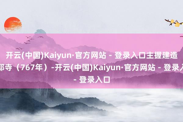 开云(中国)Kaiyun·官方网站 - 登录入口主握建造桑耶寺（767年）-开云(中国)Kaiyun·官方网站 - 登录入口