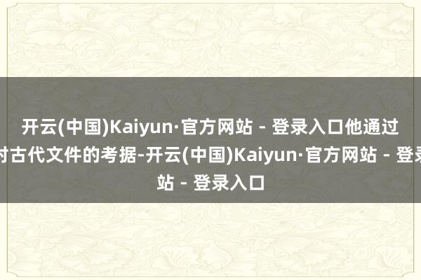 开云(中国)Kaiyun·官方网站 - 登录入口他通过多年对古代文件的考据-开云(中国)Kaiyun·官方网站 - 登录入口