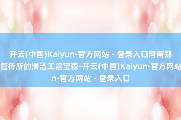 开云(中国)Kaiyun·官方网站 - 登录入口河南郑州一家政府管待所的清洁工雷宝森-开云(中国)Kaiyun·官方网站 - 登录入口