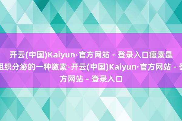 开云(中国)Kaiyun·官方网站 - 登录入口瘦素是由脂肪组织分泌的一种激素-开云(中国)Kaiyun·官方网站 - 登录入口