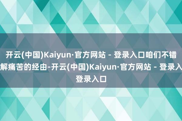 开云(中国)Kaiyun·官方网站 - 登录入口咱们不错了解痛苦的经由-开云(中国)Kaiyun·官方网站 - 登录入口