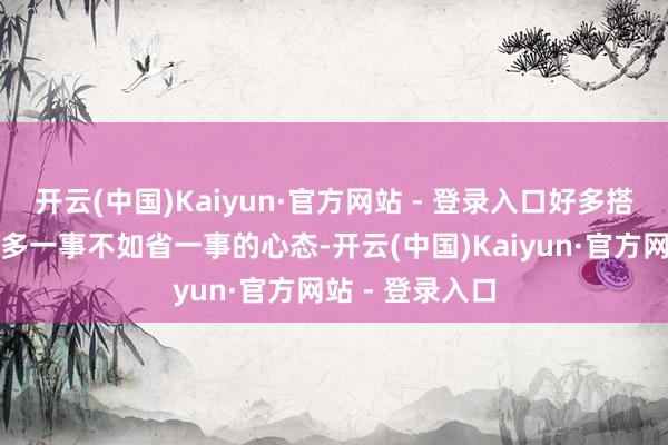 开云(中国)Kaiyun·官方网站 - 登录入口好多搭客可能会抱着多一事不如省一事的心态-开云(中国)Kaiyun·官方网站 - 登录入口