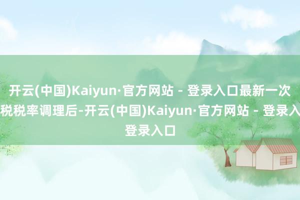 开云(中国)Kaiyun·官方网站 - 登录入口最新一次关税税率调理后-开云(中国)Kaiyun·官方网站 - 登录入口