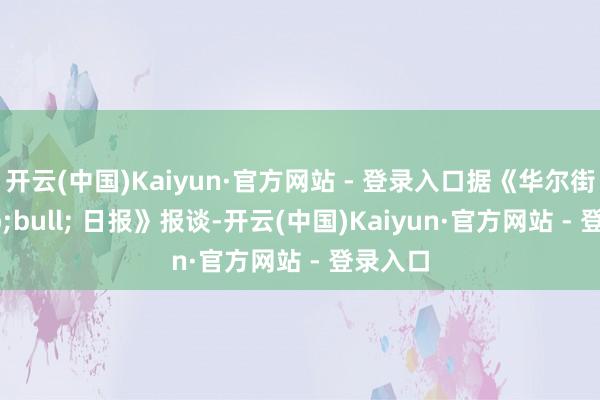 开云(中国)Kaiyun·官方网站 - 登录入口据《华尔街 &bull; 日报》报谈-开云(中国)Kaiyun·官方网站 - 登录入口