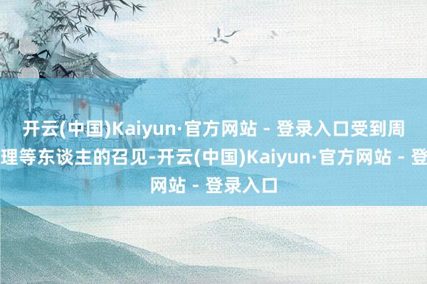 开云(中国)Kaiyun·官方网站 - 登录入口受到周恩来总理等东谈主的召见-开云(中国)Kaiyun·官方网站 - 登录入口