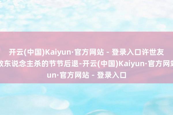 开云(中国)Kaiyun·官方网站 - 登录入口许世友在激战中将敌东说念主杀的节节后退-开云(中国)Kaiyun·官方网站 - 登录入口