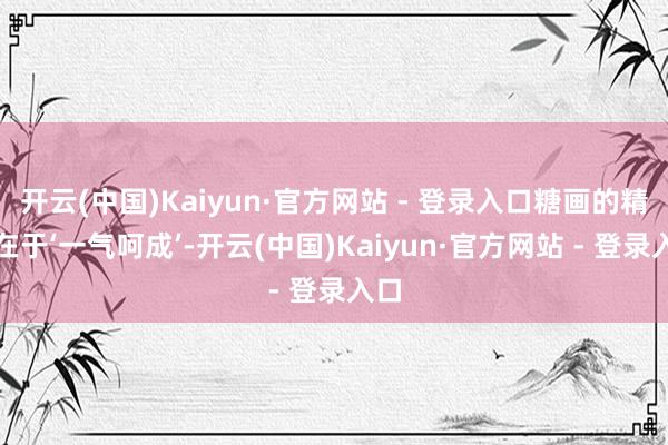 开云(中国)Kaiyun·官方网站 - 登录入口糖画的精髓在于‘一气呵成’-开云(中国)Kaiyun·官方网站 - 登录入口