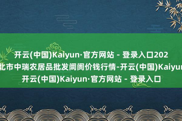 开云(中国)Kaiyun·官方网站 - 登录入口2025年4月23日安徽省淮北市中瑞农居品批发阛阓价钱行情-开云(中国)Kaiyun·官方网站 - 登录入口