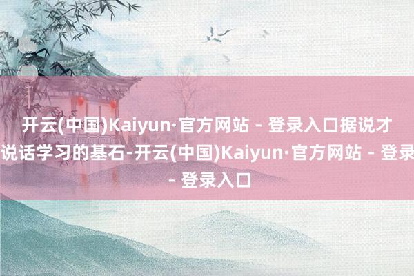 开云(中国)Kaiyun·官方网站 - 登录入口据说才能是说话学习的基石-开云(中国)Kaiyun·官方网站 - 登录入口