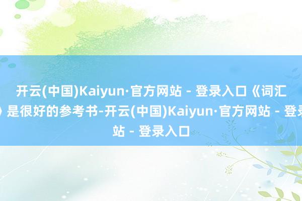 开云(中国)Kaiyun·官方网站 - 登录入口《词汇精粹》是很好的参考书-开云(中国)Kaiyun·官方网站 - 登录入口