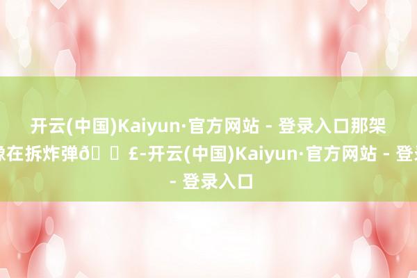 开云(中国)Kaiyun·官方网站 - 登录入口那架势活像在拆炸弹💣-开云(中国)Kaiyun·官方网站 - 登录入口
