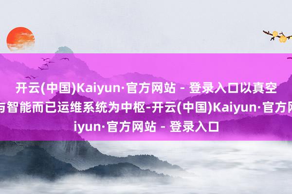 开云(中国)Kaiyun·官方网站 - 登录入口以真空充氮防护手艺与智能而已运维系统为中枢-开云(中国)Kaiyun·官方网站 - 登录入口