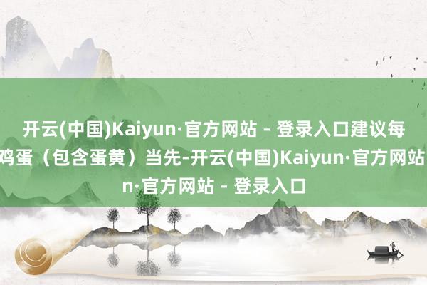开云(中国)Kaiyun·官方网站 - 登录入口建议每天食用1个鸡蛋（包含蛋黄）当先-开云(中国)Kaiyun·官方网站 - 登录入口