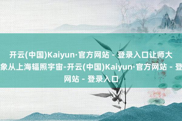 开云(中国)Kaiyun·官方网站 - 登录入口让师大专家形象从上海辐照宇宙-开云(中国)Kaiyun·官方网站 - 登录入口