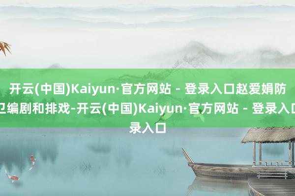 开云(中国)Kaiyun·官方网站 - 登录入口赵爱娟防卫编剧和排戏-开云(中国)Kaiyun·官方网站 - 登录入口