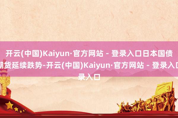 开云(中国)Kaiyun·官方网站 - 登录入口日本国债期货延续跌势-开云(中国)Kaiyun·官方网站 - 登录入口