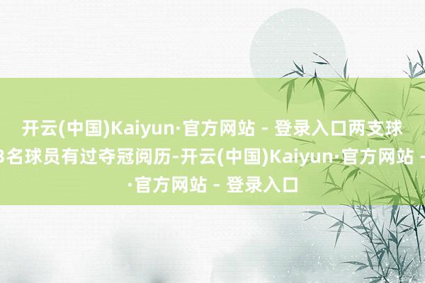 开云(中国)Kaiyun·官方网站 - 登录入口两支球队中只消3名球员有过夺冠阅历-开云(中国)Kaiyun·官方网站 - 登录入口