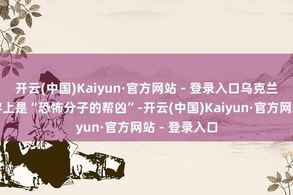 开云(中国)Kaiyun·官方网站 - 登录入口乌克兰的资助者内容上是“恐怖分子的帮凶”-开云(中国)Kaiyun·官方网站 - 登录入口