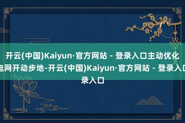 开云(中国)Kaiyun·官方网站 - 登录入口主动优化电网开动步地-开云(中国)Kaiyun·官方网站 - 登录入口